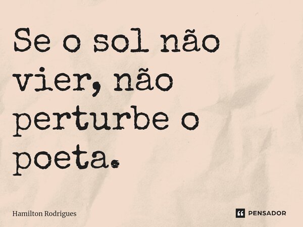 ⁠Se o sol não vier, não perturbe o poeta.... Frase de Hamilton Rodrigues.