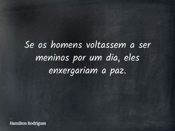 Se os homens voltassem a ser meninos por um dia, eles enxergariam a paz.... Frase de Hamilton Rodrigues.