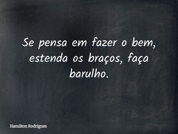 Se pensa em fazer o bem, estenda os braços, faça barulho.... Frase de Hamilton Rodrigues.