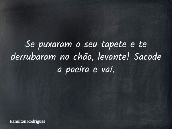 Se puxaram o seu tapete e te derrubaram no chão, levante! Sacode a poeira e vai.... Frase de Hamilton Rodrigues.