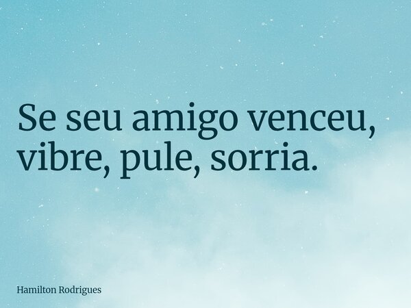 Se seu amigo venceu, vibre, pule, sorria.... Frase de Hamilton Rodrigues.