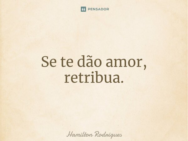 Se te dão amor, retribua.... Frase de Hamilton Rodrigues.