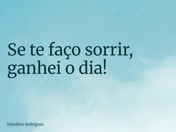 Se te faço sorrir, ganhei o dia!... Frase de Hamilton Rodrigues.