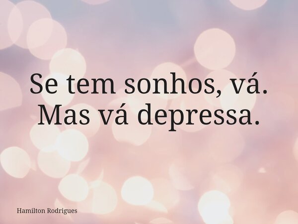 Se tem sonhos, vá. Mas vá depressa.... Frase de Hamilton Rodrigues.