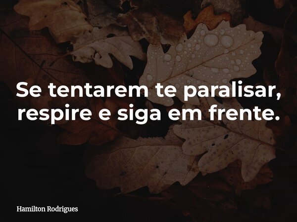 Se tentarem te paralisar, respire e siga em frente.... Frase de Hamilton Rodrigues.