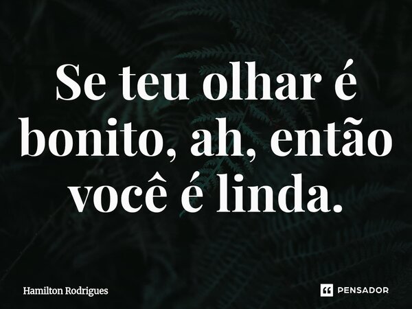 Se teu olhar é bonito, ah, então você é linda.⁠... Frase de Hamilton Rodrigues.