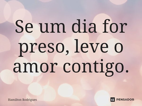 Se um dia for preso, leve o amor contigo.⁠... Frase de Hamilton Rodrigues.
