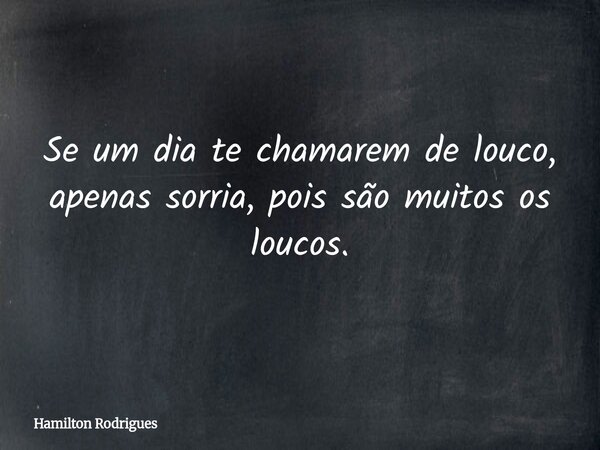 Se um dia te chamarem de louco, apenas sorria, pois são muitos os loucos.... Frase de Hamilton Rodrigues.
