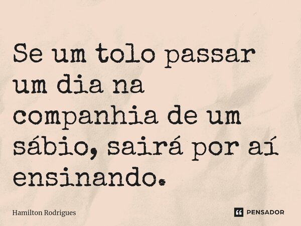 ⁠Se um tolo passar um dia na companhia de um sábio, sairá por aí ensinando.... Frase de Hamilton Rodrigues.