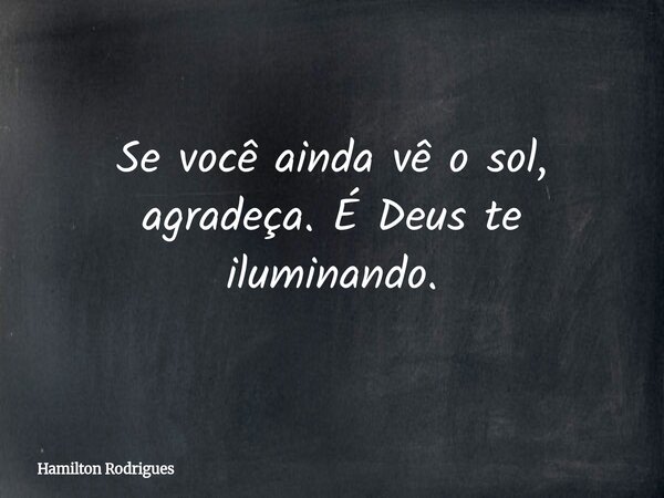 Se você ainda vê o sol, agradeça. É Deus te iluminando.... Frase de Hamilton Rodrigues.