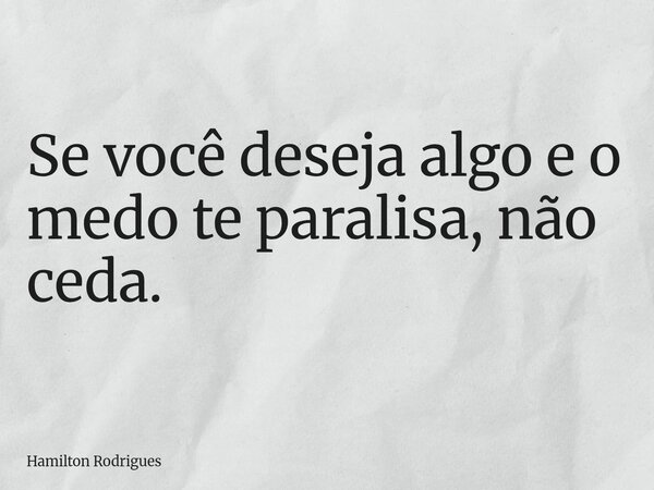 Se você deseja algo e o medo te paralisa, não ceda.... Frase de Hamilton Rodrigues.