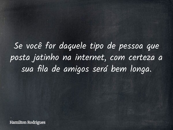 Se você for daquele tipo de pessoa que posta jatinho na internet, com certeza a sua fila de amigos será bem longa.... Frase de Hamilton Rodrigues.