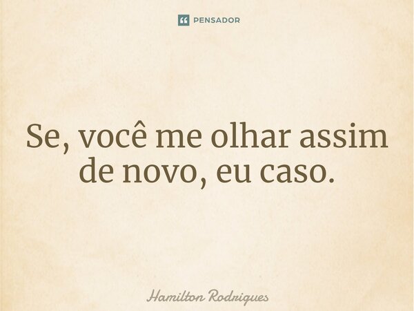 ⁠Se, você me olhar assim de novo, eu caso.... Frase de Hamilton Rodrigues.