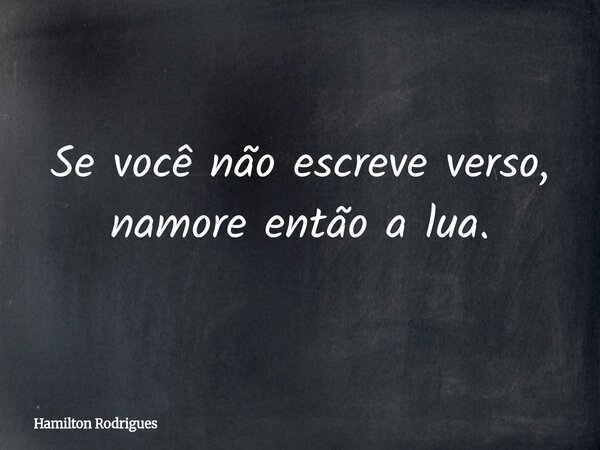 Se você não escreve verso, namore então a lua.... Frase de Hamilton Rodrigues.