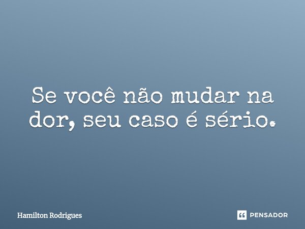 ⁠Se você não mudar na dor, seu caso é sério.... Frase de Hamilton Rodrigues.