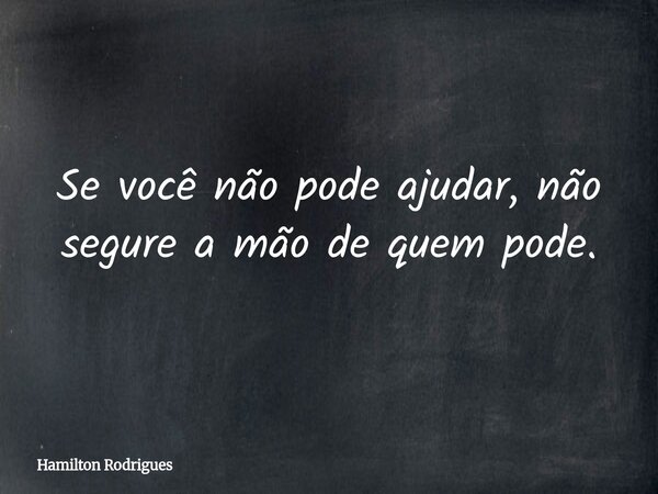 Se você não pode ajudar, não segure a mão de quem pode.... Frase de Hamilton Rodrigues.