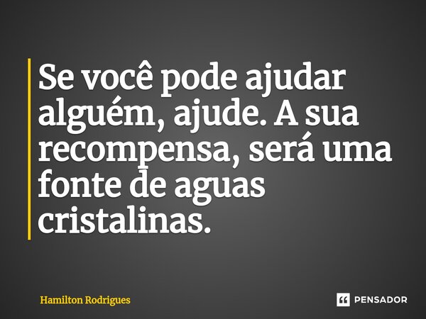 ⁠Se você pode ajudar alguém, ajude. A sua recompensa, será uma fonte de aguas cristalinas.... Frase de Hamilton Rodrigues.