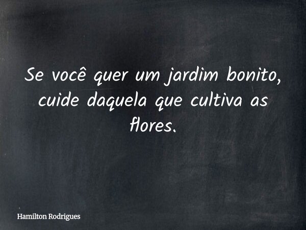 Se você quer um jardim bonito, cuide daquela que cultiva as flores.... Frase de Hamilton Rodrigues.