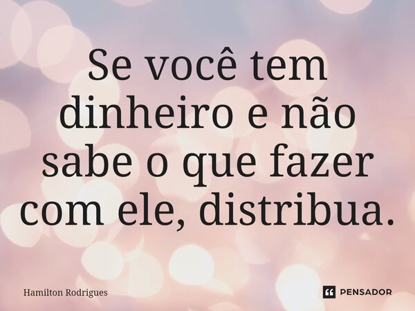 Se você tem dinheiro e não sabe o que fazer com ele, distribua.⁠... Frase de Hamilton Rodrigues.