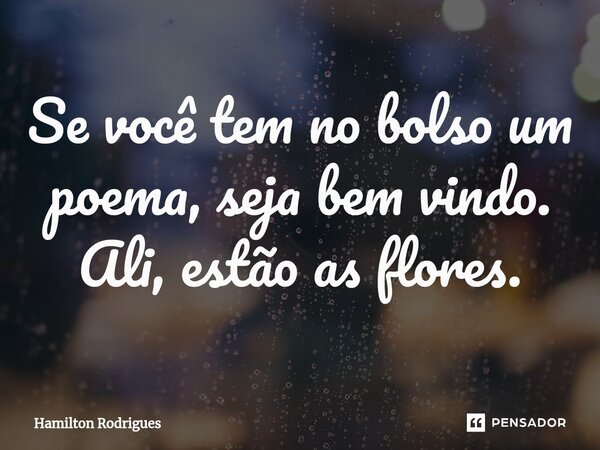 Se você tem no bolso um poema, seja bem vindo. Ali, estão as flores.⁠... Frase de Hamilton Rodrigues.