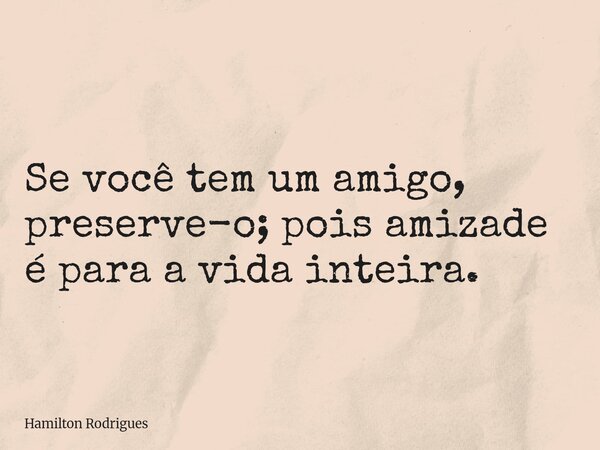 Se você tem um amigo, preserve-o; pois amizade é para a vida inteira.... Frase de Hamilton Rodrigues.
