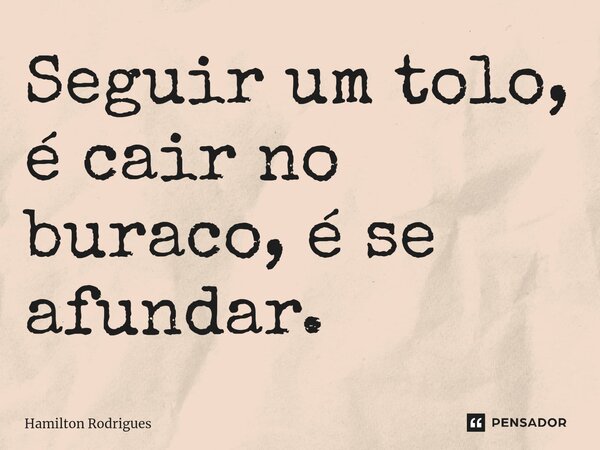 ⁠Seguir um tolo, é cair no buraco, é se afundar.... Frase de Hamilton Rodrigues.