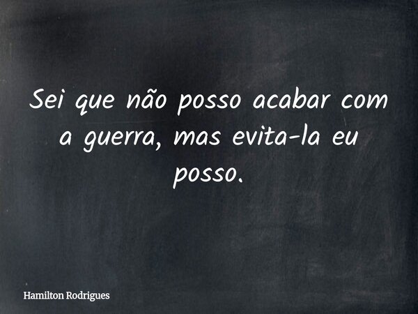 Sei que não posso acabar com a guerra, mas evita-la eu posso.... Frase de Hamilton Rodrigues.