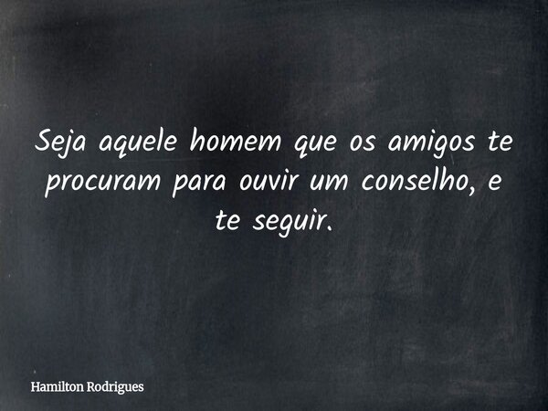 Seja aquele homem que os amigos te procuram para ouvir um conselho, e te seguir.... Frase de Hamilton Rodrigues.