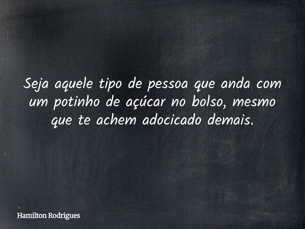 Seja aquele tipo de pessoa que anda com um potinho de açúcar no bolso, mesmo que te achem adocicado demais.... Frase de Hamilton Rodrigues.