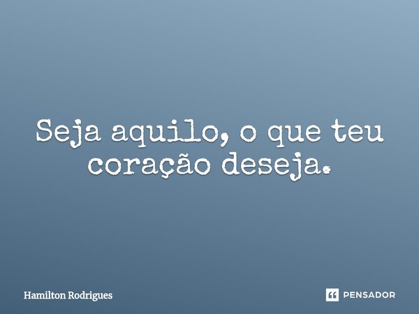 ⁠Seja aquilo, o que teu coração deseja.... Frase de Hamilton Rodrigues.