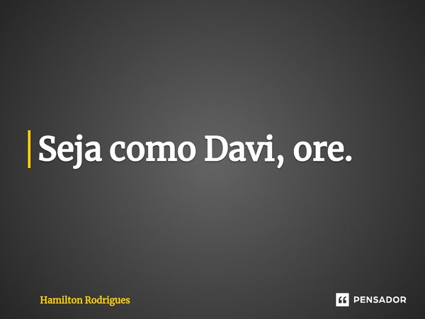 ⁠Seja como Davi, ore.... Frase de Hamilton Rodrigues.
