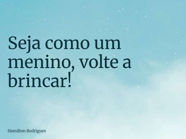 Seja como um menino, volte a brincar!... Frase de Hamilton Rodrigues.