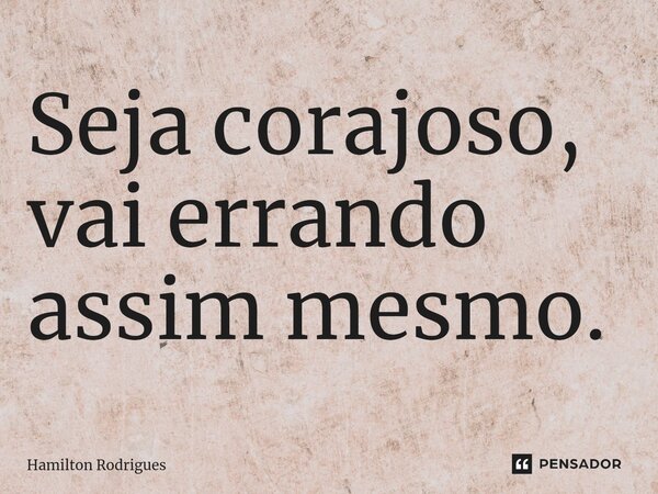 ⁠Seja corajoso, vai errando assim mesmo.... Frase de Hamilton Rodrigues.