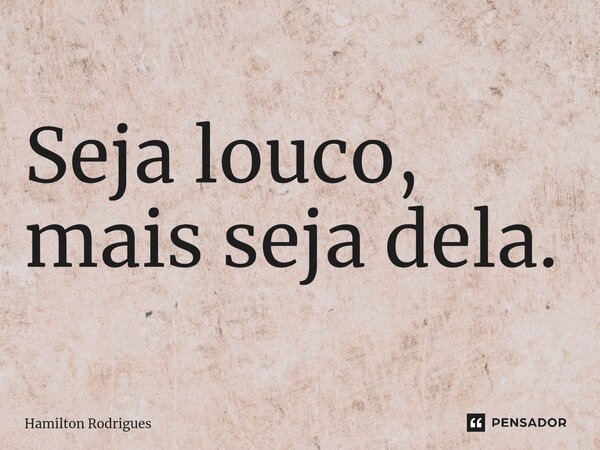 ⁠Seja louco, mais seja dela.... Frase de Hamilton Rodrigues.