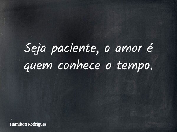 Seja paciente, o amor é quem conhece o tempo.... Frase de Hamilton Rodrigues.