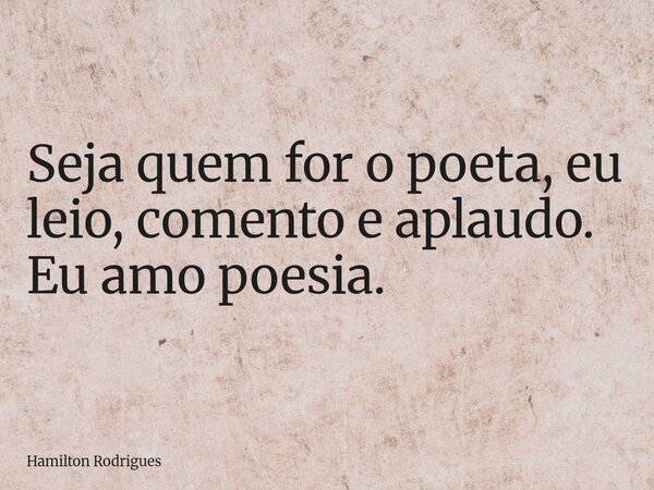 Seja quem for o poeta, eu leio, comento e aplaudo. Eu amo poesia.... Frase de Hamilton Rodrigues.