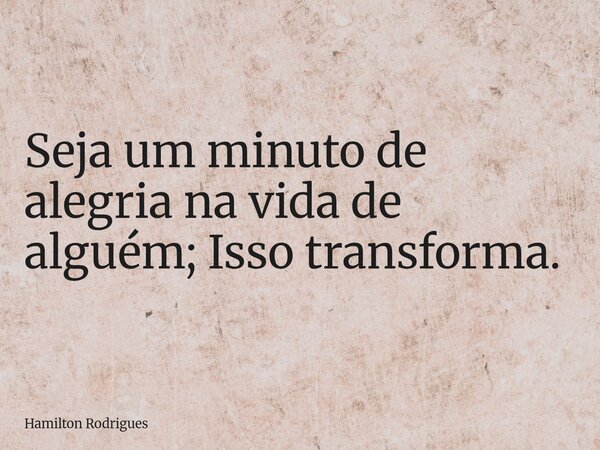 Seja um minuto de alegria na vida de alguém; Isso transforma.... Frase de Hamilton Rodrigues.