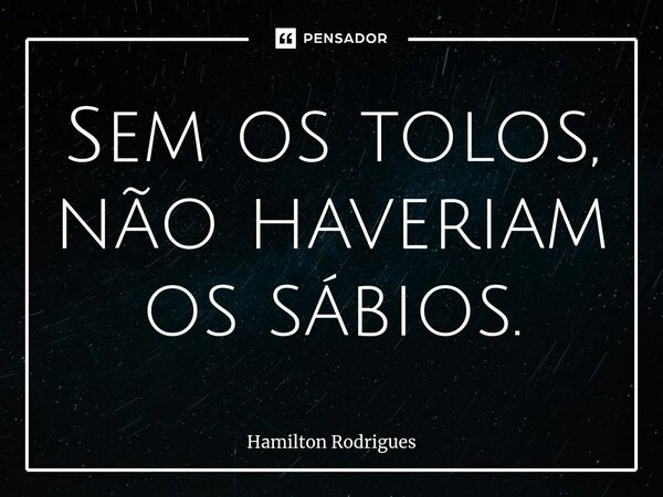 Sem os tolos, não haveriam os sábios.⁠... Frase de Hamilton Rodrigues.