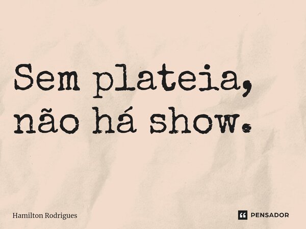 Sem plateia, não há show.⁠... Frase de Hamilton Rodrigues.