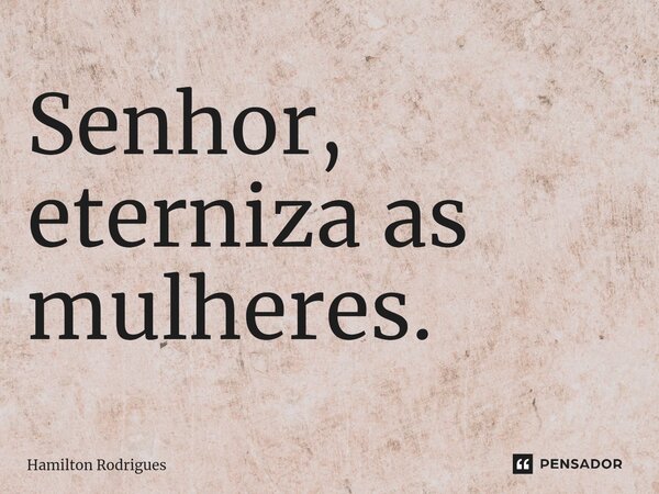 Senhor, eterniza as mulheres.⁠... Frase de Hamilton Rodrigues.