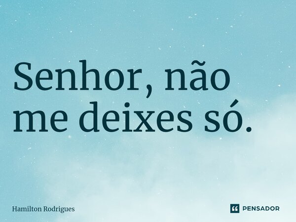 ⁠Senhor, não me deixes só.... Frase de Hamilton Rodrigues.