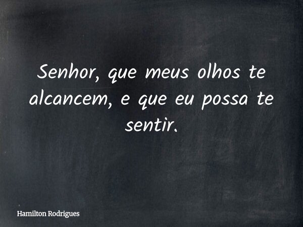 Senhor, que meus olhos te alcancem, e que eu possa te sentir.... Frase de Hamilton Rodrigues.