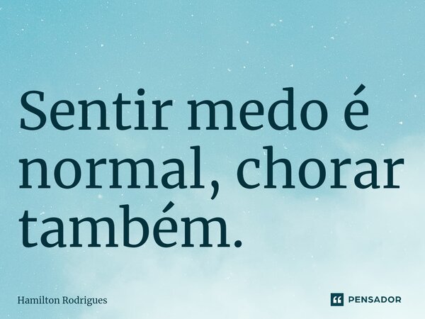 Sentir medo é normal, chorar também.⁠... Frase de Hamilton Rodrigues.