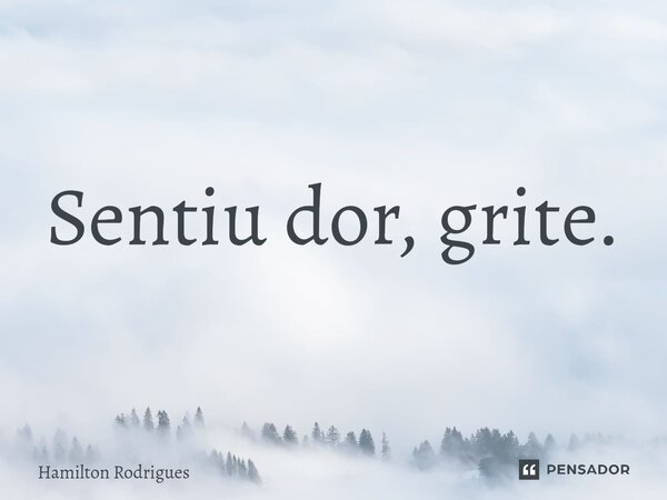 ⁠Sentiu dor, grite.... Frase de Hamilton Rodrigues.