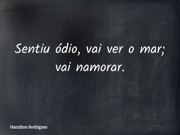Sentiu ódio, vai ver o mar; vai namorar.... Frase de Hamilton Rodrigues.