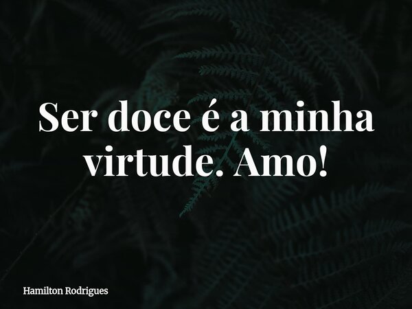 Ser doce é a minha virtude. Amo!... Frase de Hamilton Rodrigues.