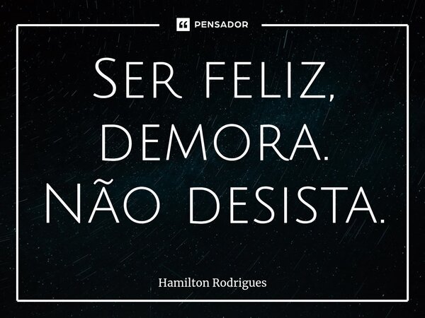 ⁠Ser feliz, demora. Não desista.... Frase de Hamilton Rodrigues.