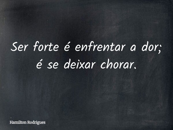 Ser forte é enfrentar a dor; é se deixar chorar.... Frase de Hamilton Rodrigues.