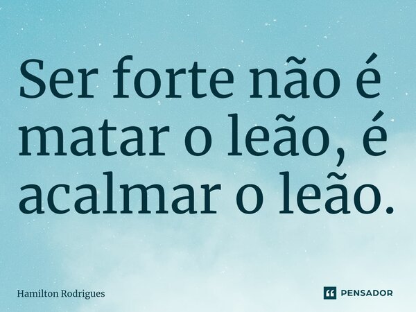 ⁠Ser forte não é matar o leão, é acalmar o leão.... Frase de Hamilton Rodrigues.
