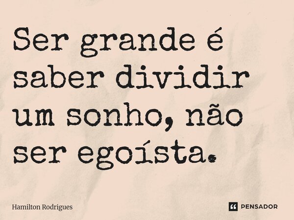 ⁠Ser grande é saber dividir um sonho, não ser egoísta.... Frase de Hamilton Rodrigues.